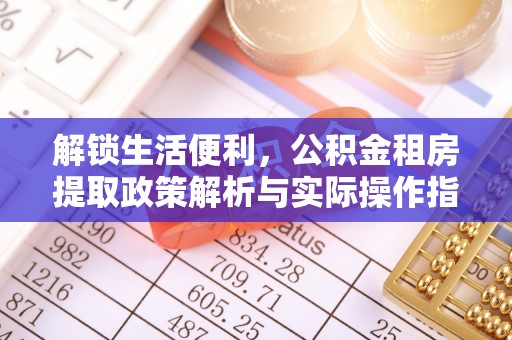 吉州解锁生活便利，公积金租房提取政策解析与实际操作指南