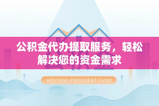 吉州公积金代办提取服务，轻松解决您的资金需求