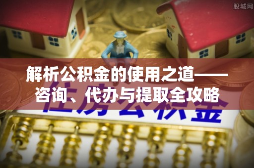 吉州解析公积金的使用之道——咨询、代办与提取全攻略