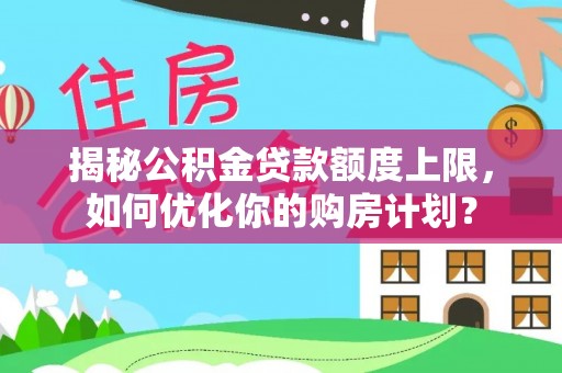吉州揭秘公积金贷款额度上限，如何优化你的购房计划？