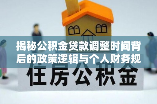 吉州揭秘公积金贷款调整时间背后的政策逻辑与个人财务规划