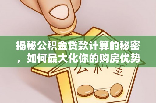 吉州揭秘公积金贷款计算的秘密，如何最大化你的购房优势
