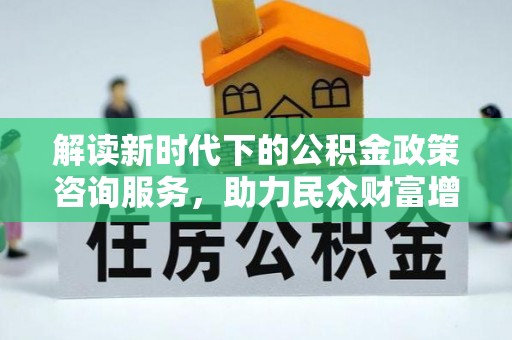 吉州解读新时代下的公积金政策咨询服务，助力民众财富增值与安居梦想