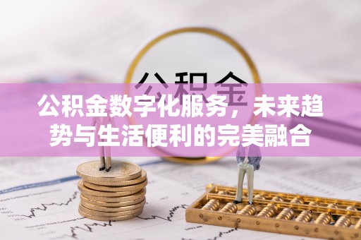 吉州公积金数字化服务，未来趋势与生活便利的完美融合