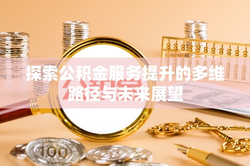 吉州探索公积金服务提升的多维路径与未来展望