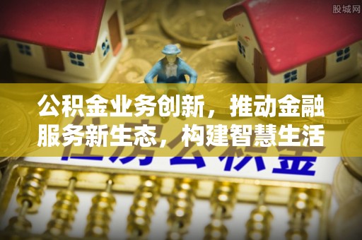 吉州公积金业务创新，推动金融服务新生态，构建智慧生活新未来