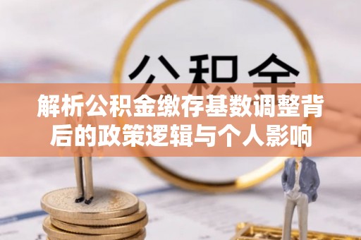 吉州解析公积金缴存基数调整背后的政策逻辑与个人影响