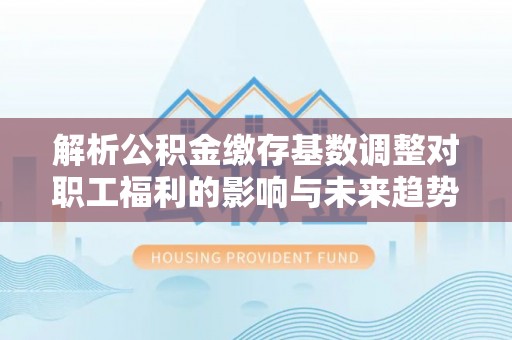 吉州解析公积金缴存基数调整对职工福利的影响与未来趋势