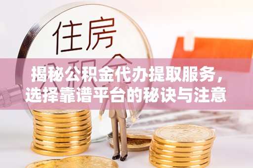 吉州揭秘公积金代办提取服务，选择靠谱平台的秘诀与注意事项