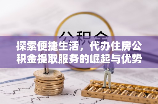 吉州探索便捷生活，代办住房公积金提取服务的崛起与优势