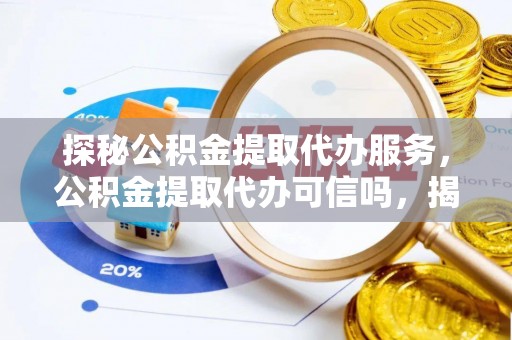吉州探秘公积金提取代办服务，公积金提取代办可信吗，揭秘真相与选择指南