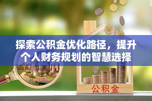 吉州探索公积金优化路径，提升个人财务规划的智慧选择