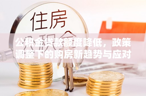吉州公积金贷款额度降低，政策调整下的购房新趋势与应对策略