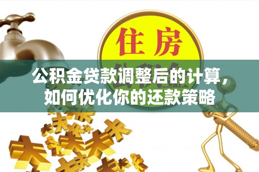 吉州公积金贷款调整后的计算，如何优化你的还款策略