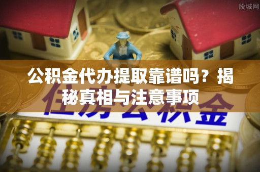 吉州公积金代办提取靠谱吗？揭秘真相与注意事项