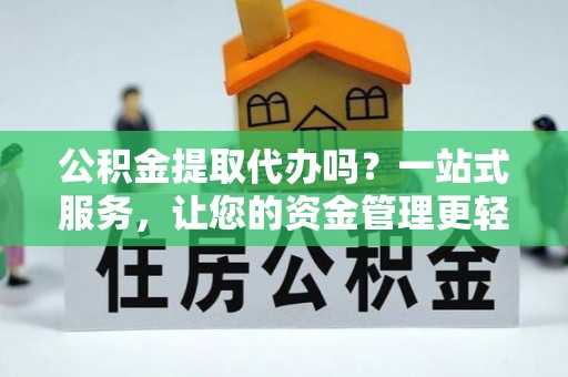 吉州公积金提取代办吗？一站式服务，让您的资金管理更轻松