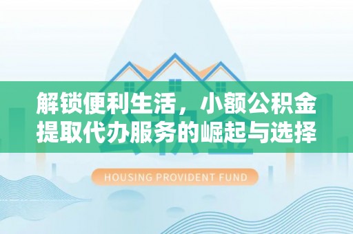 吉州解锁便利生活，小额公积金提取代办服务的崛起与选择