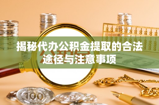 吉州揭秘代办公积金提取的合法途径与注意事项