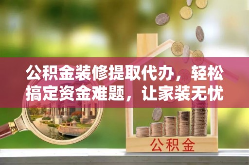 吉州公积金装修提取代办，轻松搞定资金难题，让家装无忧