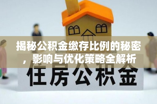 吉州揭秘公积金缴存比例的秘密，影响与优化策略全解析