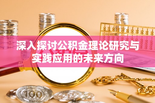 吉州深入探讨公积金理论研究与实践应用的未来方向