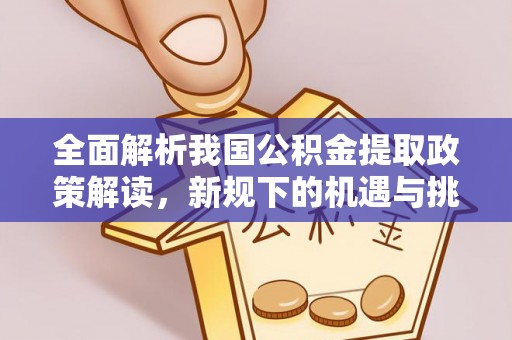 吉州全面解析我国公积金提取政策解读，新规下的机遇与挑战