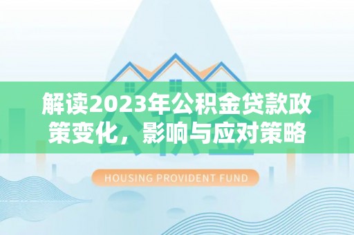 吉州解读2023年公积金贷款政策变化，影响与应对策略