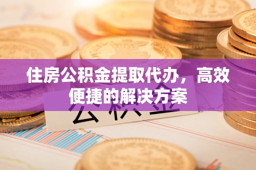 吉州住房公积金提取代办，高效便捷的解决方案