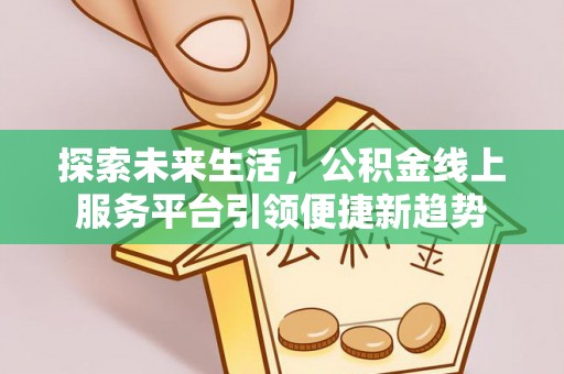 吉州探索未来生活，公积金线上服务平台引领便捷新趋势
