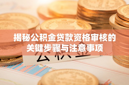 吉州揭秘公积金贷款资格审核的关键步骤与注意事项