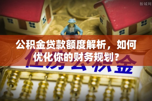 吉州公积金贷款额度解析，如何优化你的财务规划？