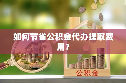 吉州如何节省公积金代办提取费用？