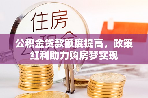 吉州公积金贷款额度提高，政策红利助力购房梦实现