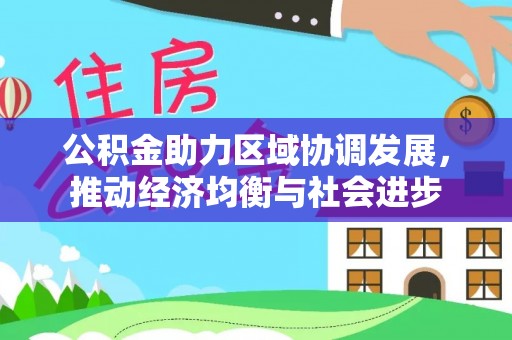 吉州公积金助力区域协调发展，推动经济均衡与社会进步