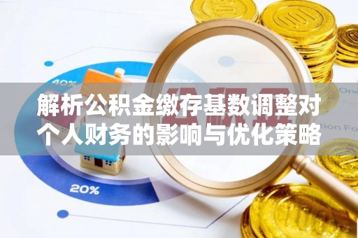 吉州解析公积金缴存基数调整对个人财务的影响与优化策略