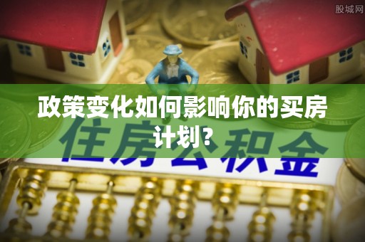 吉州政策变化如何影响你的买房计划？