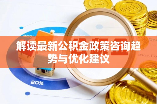 吉州解读最新公积金政策咨询趋势与优化建议