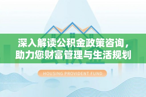 吉州深入解读公积金政策咨询，助力您财富管理与生活规划