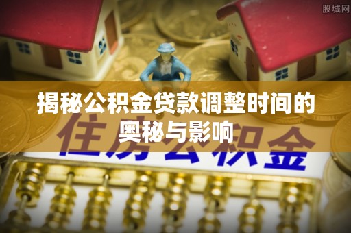 吉州揭秘公积金贷款调整时间的奥秘与影响