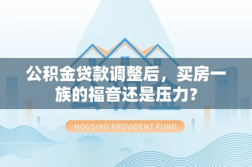 吉州公积金贷款调整后，买房一族的福音还是压力？