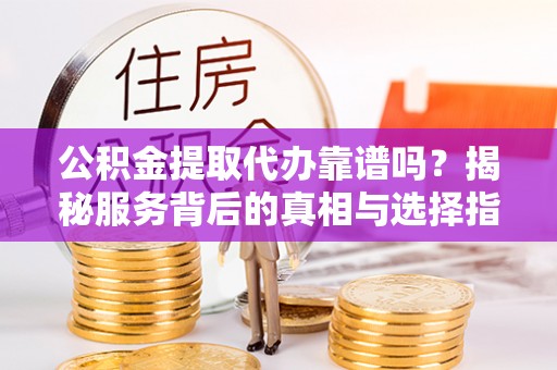 吉州公积金提取代办靠谱吗？揭秘服务背后的真相与选择指南