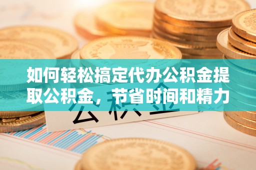 吉州如何轻松搞定代办公积金提取公积金，节省时间和精力的秘密武器