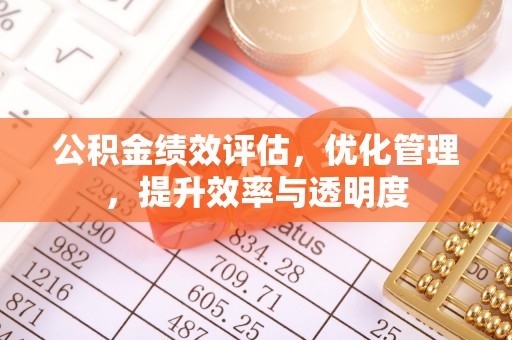 吉州公积金绩效评估，优化管理，提升效率与透明度