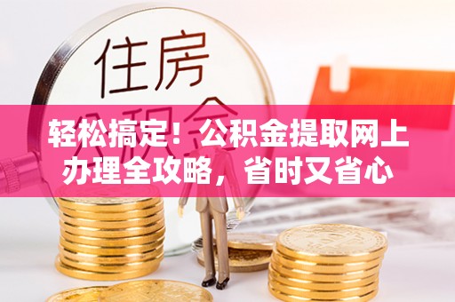 吉州轻松搞定！公积金提取网上办理全攻略，省时又省心