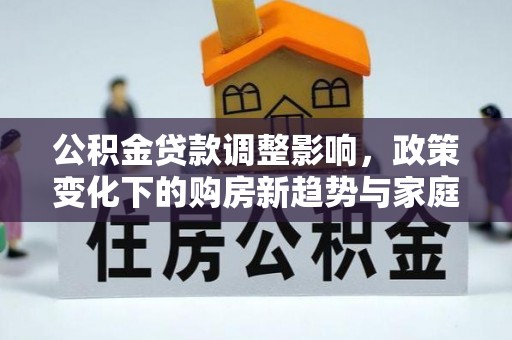 吉州公积金贷款调整影响，政策变化下的购房新趋势与家庭财务规划