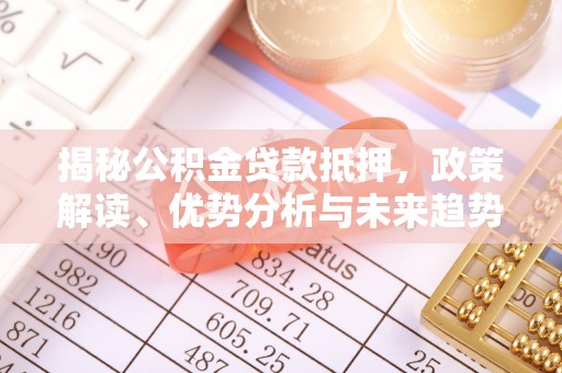 吉州揭秘公积金贷款抵押，政策解读、优势分析与未来趋势
