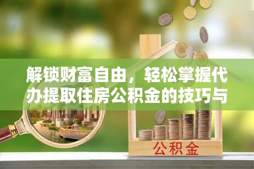 吉州解锁财富自由，轻松掌握代办提取住房公积金的技巧与攻略