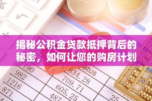 吉州揭秘公积金贷款抵押背后的秘密，如何让您的购房计划更轻松？