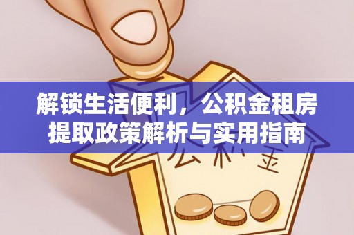 吉州解锁生活便利，公积金租房提取政策解析与实用指南