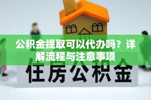 吉州公积金提取可以代办吗？详解流程与注意事项